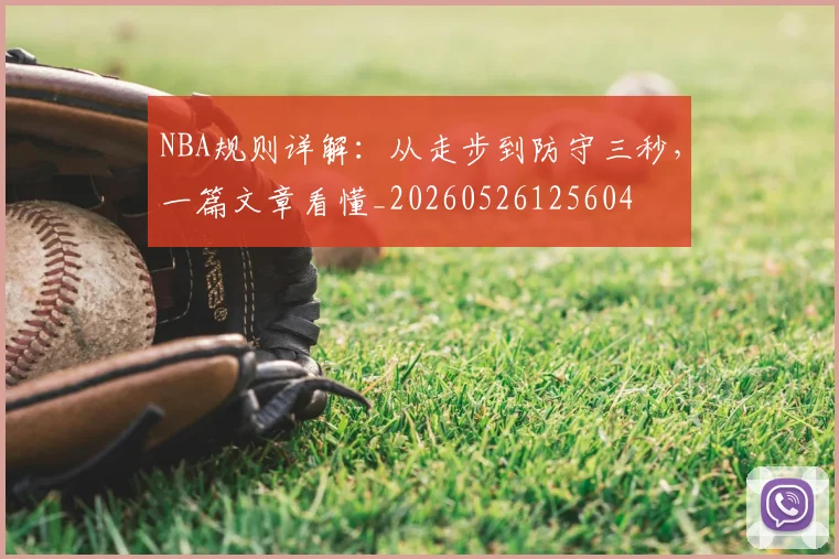 NBA规则详解:从走步到防守三秒,一篇文章看懂_20260526125604