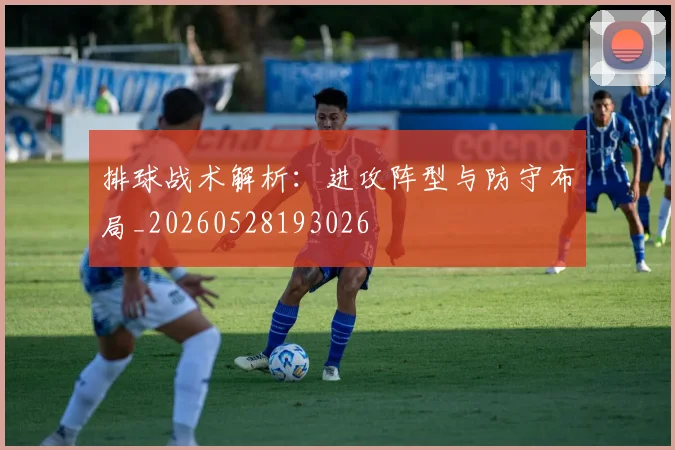 排球战术解析：进攻阵型与防守布局_20260528193026