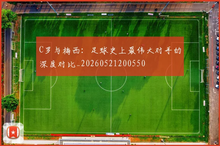 C罗与梅西：足球史上最伟大对手的深度对比_20260521200550