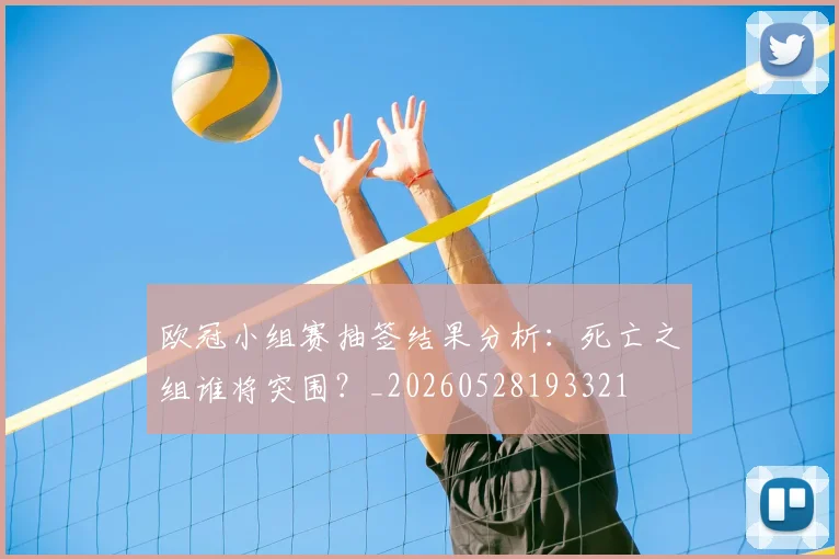 欧冠小组赛抽签结果分析：死亡之组谁将突围？_20260528193321