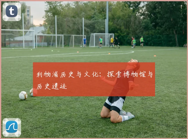 利物浦历史与文化：探索博物馆与历史遗迹