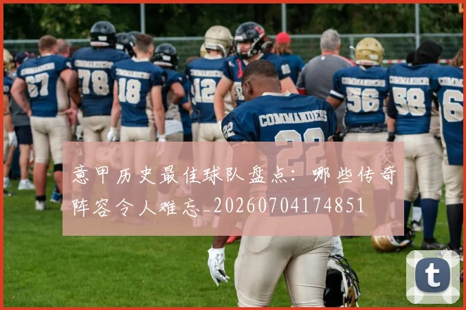 意甲历史最佳球队盘点：哪些传奇阵容令人难忘_20260704174851