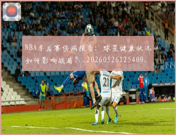 NBA季后赛伤病报告：球星健康状况如何影响战局？_20260526125409_20260701215715