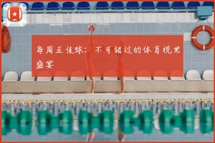每周五佳球：不可错过的体育视觉盛宴
