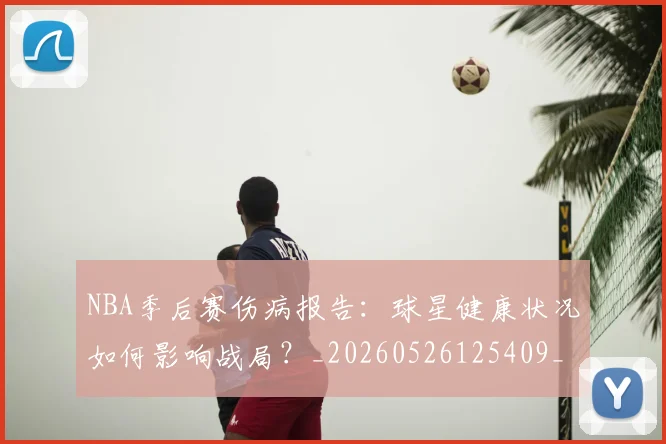 NBA季后赛伤病报告：球星健康状况如何影响战局？_20260526125409_20260701215715