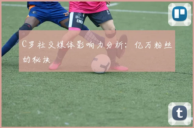 C罗社交媒体影响力分析:亿万粉丝的秘诀