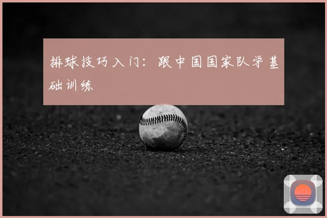 排球技巧入门：跟中国国家队学基础训练