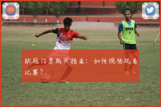 欧冠门票购买指南：如何现场观看比赛？