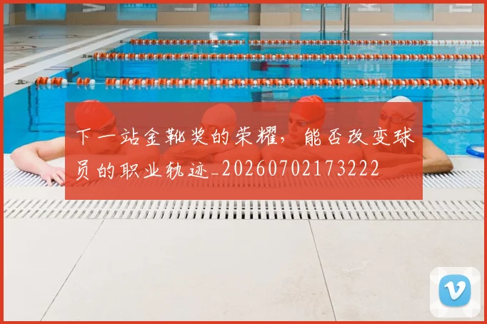 下一站金靴奖的荣耀，能否改变球员的职业轨迹_20260702173222