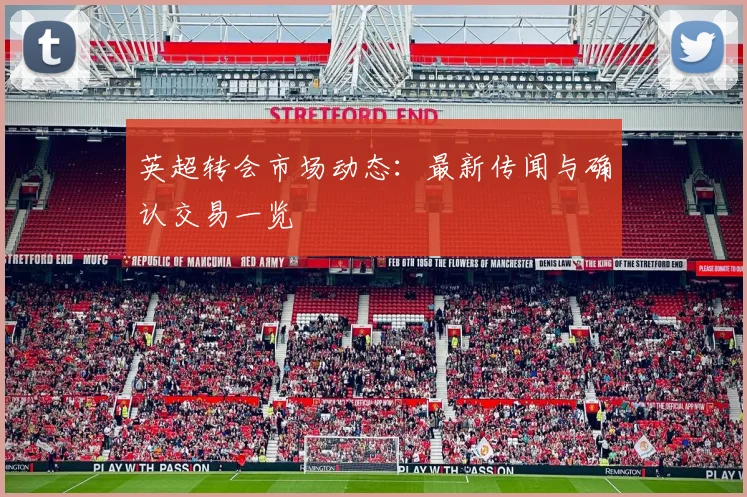 英超转会市场动态：最新传闻与确认交易一览