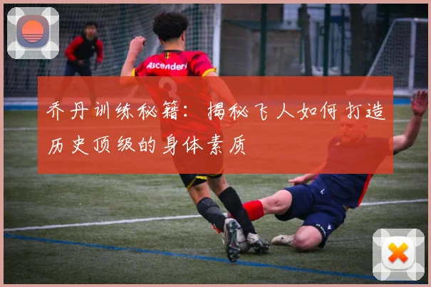 乔丹训练秘籍:揭秘飞人如何打造历史顶级的身体素质