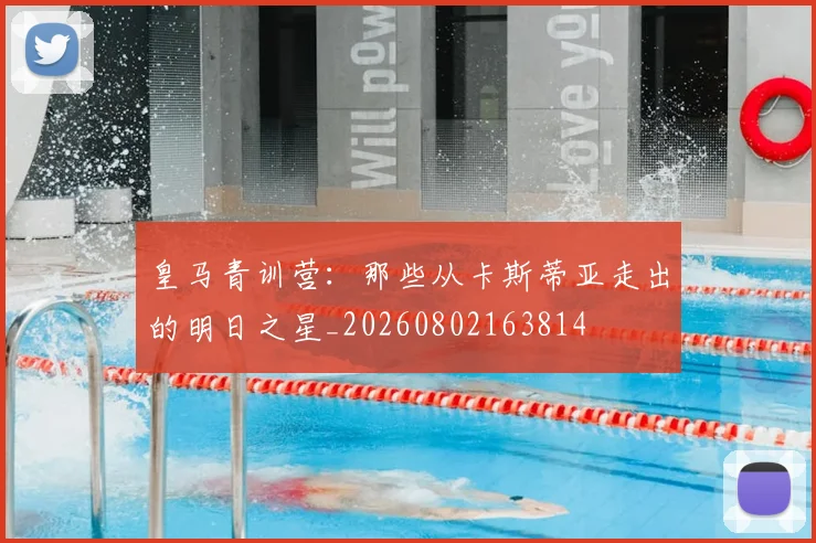 皇马青训营:那些从卡斯蒂亚走出的明日之星_20260802163814