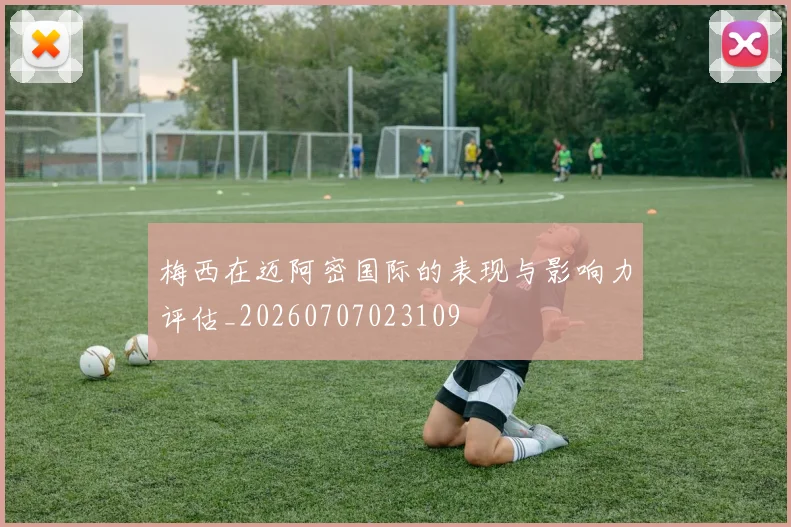 梅西在迈阿密国际的表现与影响力评估_20260707023109