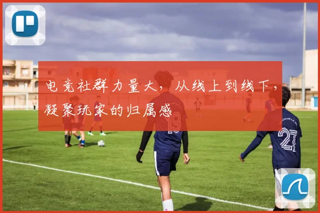 电竞社群力量大，从线上到线下，凝聚玩家的归属感