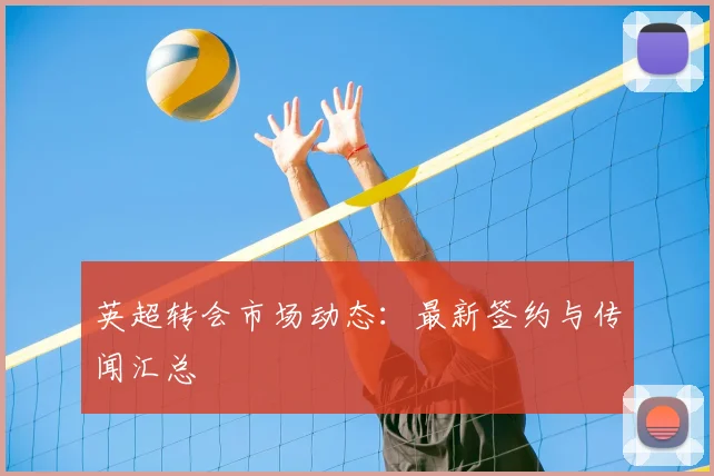 英超转会市场动态：最新签约与传闻汇总