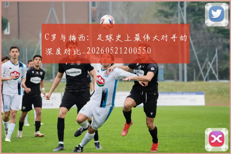 C罗与梅西：足球史上最伟大对手的深度对比_20260521200550
