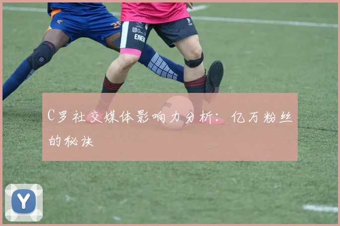 C罗社交媒体影响力分析：亿万粉丝的秘诀