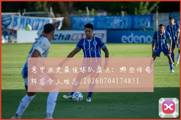 意甲历史最佳球队盘点：哪些传奇阵容令人难忘_20260704174851