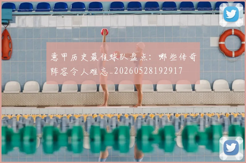意甲历史最佳球队盘点：哪些传奇阵容令人难忘_20260528192917
