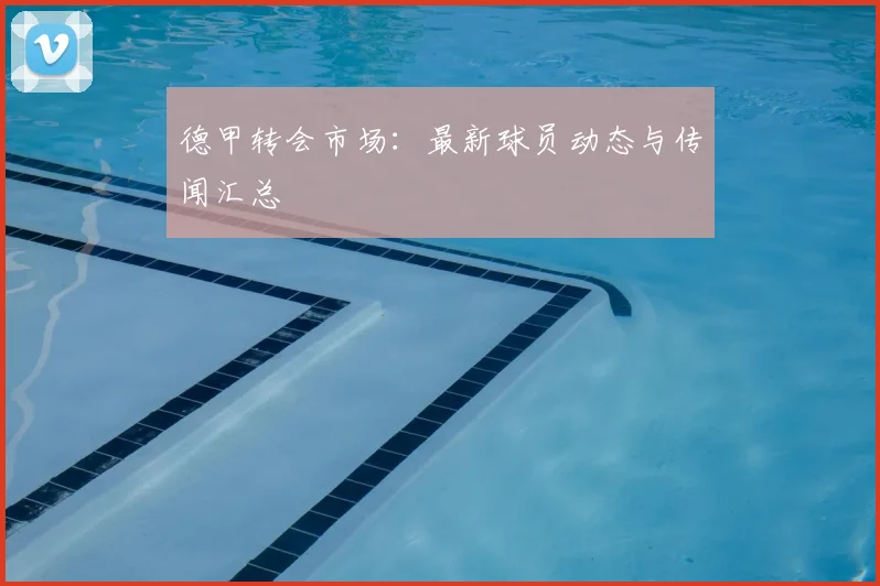 德甲转会市场：最新球员动态与传闻汇总