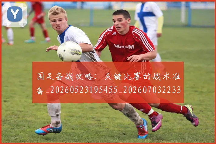 国足备战攻略：关键比赛的战术准备_20260523195455_20260703223353