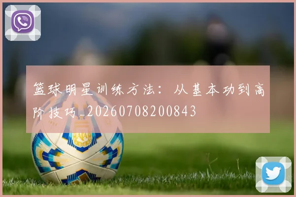 篮球明星训练方法:从基本功到高阶技巧_20260708200843