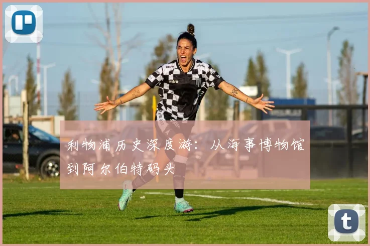 利物浦历史深度游：从海事博物馆到阿尔伯特码头