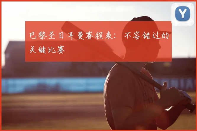 巴黎圣日耳曼赛程表：不容错过的关键比赛