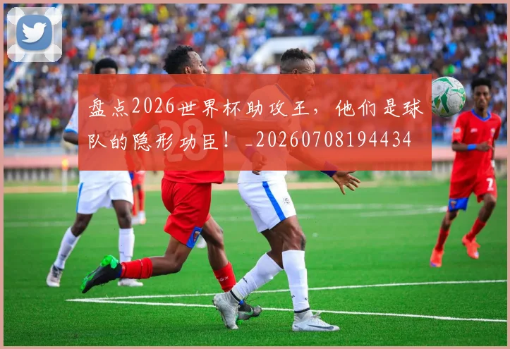 盘点2026世界杯助攻王,他们是球队的隐形功臣!_20260708194434