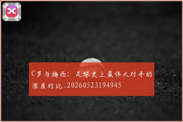 C罗与梅西：足球史上最伟大对手的深度对比_20260523194945