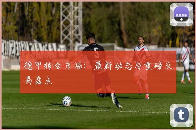 德甲转会市场：最新动态与重磅交易盘点