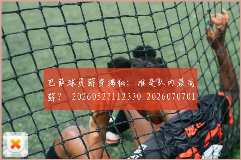 巴萨球员薪资揭秘：谁是队内最高薪？_20260527112330_20260707012124