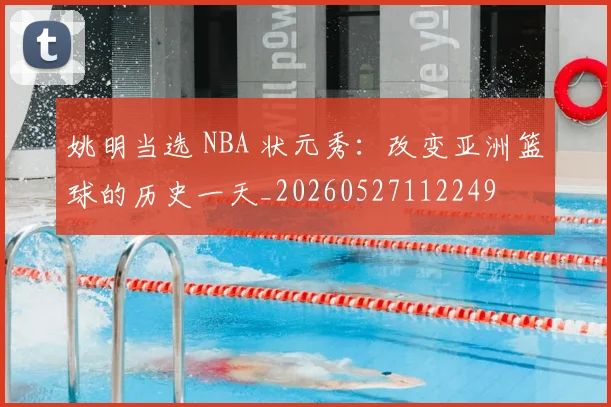 姚明当选 NBA 状元秀：改变亚洲篮球的历史一天_20260527112249