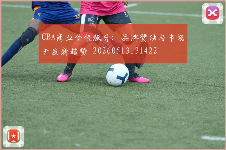 CBA商业价值飙升：品牌赞助与市场开发新趋势_20260513131422