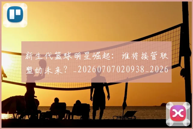 新生代篮球明星崛起：谁将接管联盟的未来？_20260707020938_20260731171355