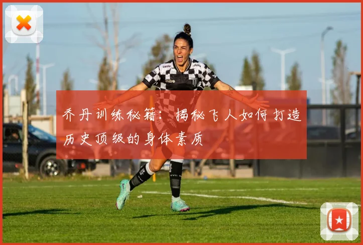 乔丹训练秘籍:揭秘飞人如何打造历史顶级的身体素质