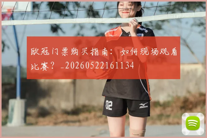 欧冠门票购买指南：如何现场观看比赛？_20260522161134