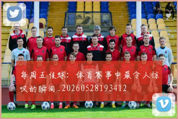 每周五佳球：体育赛事中最令人惊叹的瞬间_20260528193412