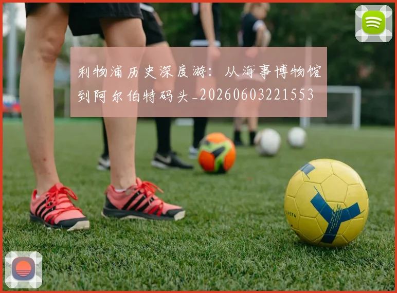利物浦历史深度游：从海事博物馆到阿尔伯特码头_20260603221553