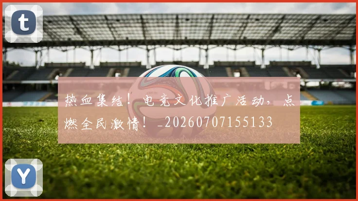 热血集结!电竞文化推广活动,点燃全民激情!_20260707155133