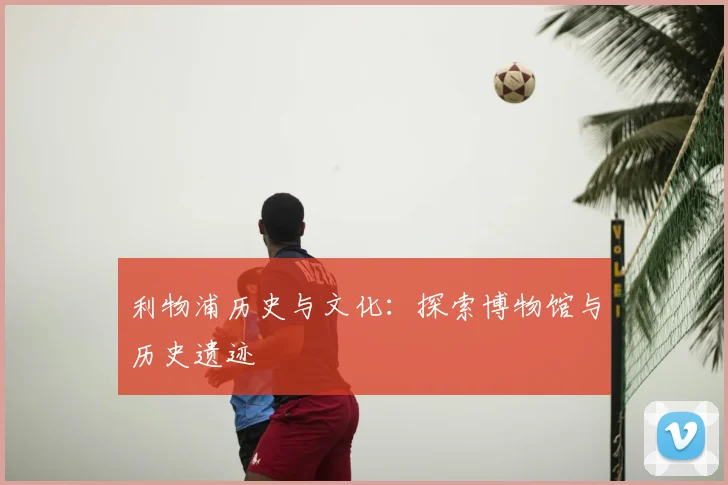 利物浦历史与文化：探索博物馆与历史遗迹