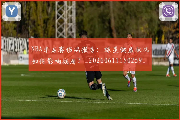 NBA季后赛伤病报告：球星健康状况如何影响战局？_20260611150259_20260701215717