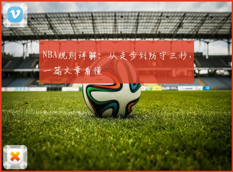NBA规则详解：从走步到防守三秒，一篇文章看懂
