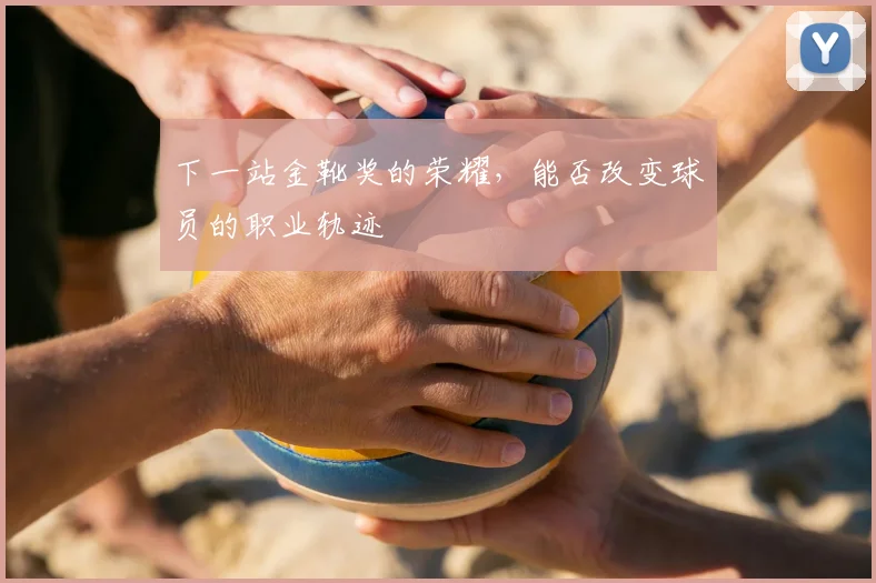 下一站金靴奖的荣耀，能否改变球员的职业轨迹