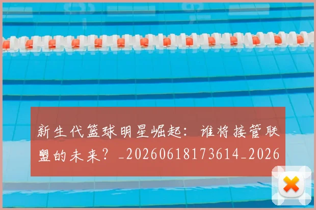 新生代篮球明星崛起：谁将接管联盟的未来？_20260618173614_20260801160556