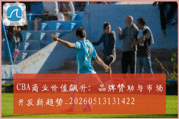 CBA商业价值飙升：品牌赞助与市场开发新趋势_20260513131422