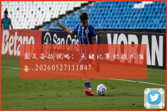 国足备战攻略：关键比赛的战术准备_20260527111847