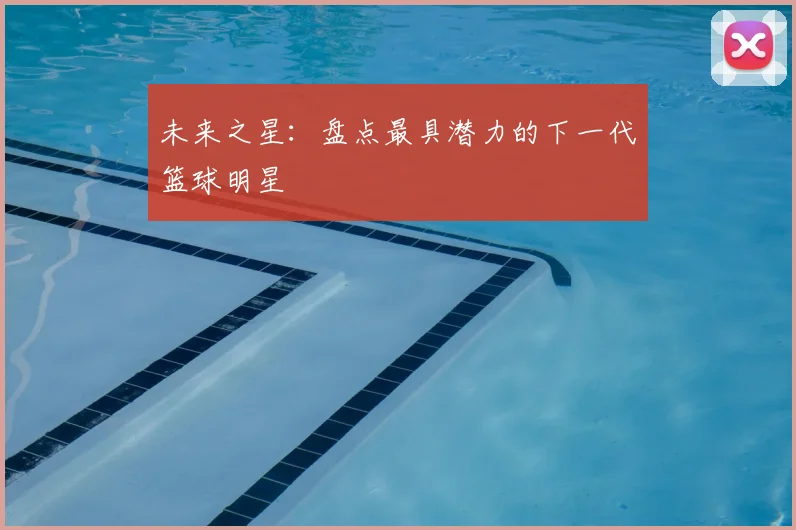 未来之星：盘点最具潜力的下一代篮球明星