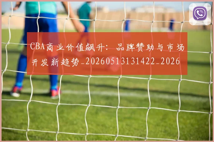 CBA商业价值飙升：品牌赞助与市场开发新趋势_20260513131422_20260701210439