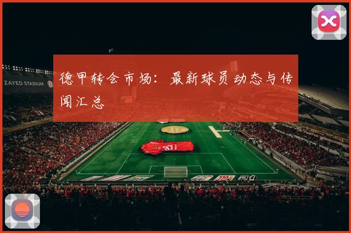 德甲转会市场：最新球员动态与传闻汇总